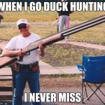 Big gun | WHEN I GO DUCK HUNTING; I NEVER MISS | image tagged in big gun | made w/ Imgflip meme maker