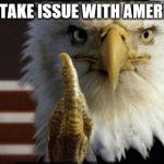 Eagle Middle Finger | YOU TAKE ISSUE WITH AMERICA? | image tagged in eagle middle finger | made w/ Imgflip meme maker