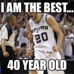 Manu Ginobili in a nutshell  | I AM THE BEST... 40 YEAR OLD | image tagged in spurs | made w/ Imgflip meme maker