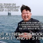 The Double Standard :) | KIM JUNG UN CALLED PRESIDENT TRUMP A DOTARD; YOU KNOW DAMN WELL IF A CONSERVATIVE HAD USED ANY TERM CONTAINING 'TARD' THE LEFT WOULD BE ALL OVER IT; BUT A LIBERAL DEMOCRAT SAYS IT AND IT'S FINE. | image tagged in kim jung un,tard,pc speech,liberal privilege,when you spot it | made w/ Imgflip meme maker