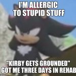 Shadow Allergic to Bullshit | I'M ALLERGIC TO STUPID STUFF; "KIRBY GETS GROUNDED" GOT ME THREE DAYS IN REHAB | image tagged in shadow allergic to bullshit | made w/ Imgflip meme maker