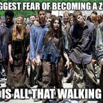 JobZombies | MY BIGGEST FEAR OF BECOMING A ZOMBIE; IS ALL THAT WALKING | image tagged in jobzombies | made w/ Imgflip meme maker
