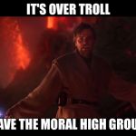 I have the high ground | IT'S OVER TROLL; I HAVE THE MORAL HIGH GROUND | image tagged in i have the high ground | made w/ Imgflip meme maker