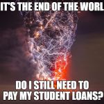 Lightning Hitting Erupting Volcano | IF IT'S THE END OF THE WORLD, DO I STILL NEED TO PAY MY STUDENT LOANS? | image tagged in lightning hitting erupting volcano | made w/ Imgflip meme maker