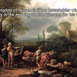Kingdom of Heaven is like a Householder (Matthew 20) | The kingdom of heaven is like a householder who went out early in the morning to hire laborers for his vineyard. | image tagged in householder hires laborers,heaven,labor,work,pay,payday | made w/ Imgflip meme maker