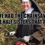 Chainsaw Nun | IT'S THE HALF SISTERS THAT ARE NEW; I'VE HAD THE CHAINSAW | image tagged in chainsaw nun | made w/ Imgflip meme maker