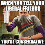 Big Bang Theory | WHEN YOU TELL YOUR LIBERAL FRIENDS; YOU'RE CONSERVATIVE | image tagged in big bang theory | made w/ Imgflip meme maker
