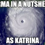 Hurricane Irma As Katrina | IRMA IN A NUTSHELL; AS KATRINA | image tagged in hurricane,hurricane irma,hurricane katrina,memes,so true memes | made w/ Imgflip meme maker