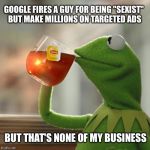 But Thats None Of My Business Meme | GOOGLE FIRES A GUY FOR BEING "SEXIST" BUT MAKE MILLIONS ON TARGETED ADS BUT THAT'S NONE OF MY BUSINESS | image tagged in memes,but thats none of my business,kermit the frog | made w/ Imgflip meme maker