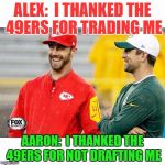 49ers meme | ALEX:  I THANKED THE 49ERS FOR TRADING ME; AARON:  I THANKED THE 49ERS FOR NOT DRAFTING ME | image tagged in 49ers meme | made w/ Imgflip meme maker