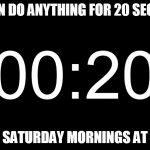 20 second timer for tabata | YOU CAN DO ANYTHING FOR 20 SECONDS... TABATA: SATURDAY MORNINGS AT 8:00 AM | image tagged in 20 second timer for tabata | made w/ Imgflip meme maker