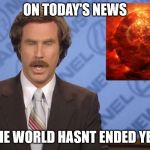 Ron Burgundy Doomsday | ON TODAY'S NEWS; THE WORLD HASNT ENDED YET | image tagged in ron burgundy doomsday | made w/ Imgflip meme maker