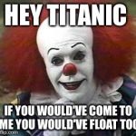 clown | HEY TITANIC; IF YOU WOULD'VE COME TO ME YOU WOULD'VE FLOAT TOO | image tagged in clown | made w/ Imgflip meme maker