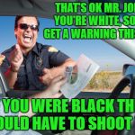 How some people think that white privilege works. | THAT'S OK MR. JONES. YOU'RE WHITE, SO YOU GET A WARNING THIS TIME. IF YOU WERE BLACK THEN I WOULD HAVE TO SHOOT YOU. | image tagged in traffic stop laugting,blm,white privilege,blue lives matter | made w/ Imgflip meme maker