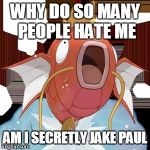 http://static.pokemonpets.com/images/monsters-images-300-300/129 | WHY DO SO MANY PEOPLE HATE ME; AM I SECRETLY JAKE PAUL | image tagged in http//staticpokemonpetscom/images/monsters-images-300-300/129 | made w/ Imgflip meme maker