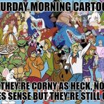 I miss these old wonderful cartoons. | SATURDAY MORNING CARTOONS; WHEN THEY'RE CORNY AS HECK, NOTHING MAKES SENSE BUT THEY'RE STILL GREAT | image tagged in saturday morning cartoons | made w/ Imgflip meme maker