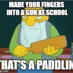 Simpsons' Jasper | MADE YOUR FINGERS INTO A GUN AT SCHOOL; THAT'S A PADDLIN' | image tagged in simpsons' jasper | made w/ Imgflip meme maker