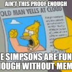 Abe Yells at Cloud SImpsons | AIN'T THIS PROOF ENOUGH; THE SIMPSONS ARE FUNNY ENOUGH WITHOUT MEMES | image tagged in abe yells at cloud simpsons | made w/ Imgflip meme maker