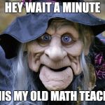 Stare deep into my eyes. The quadratic equation for pi is......  | HEY WAIT A MINUTE; IS THIS MY OLD MATH TEACHER? | image tagged in halloween witch | made w/ Imgflip meme maker