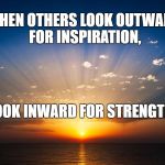 sunrise | WHEN OTHERS LOOK OUTWARD FOR INSPIRATION, LOOK INWARD FOR STRENGTH. | image tagged in sunrise | made w/ Imgflip meme maker