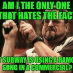Just because your sales are down, don't drag The Ramones into it! | AM I THE ONLY ONE THAT HATES THE FACT THAT SUBWAY IS USING A RAMONES SONG IN A COMMERCIAL? | image tagged in memes,am i the only one around here,ramones,subway,losers,sell out | made w/ Imgflip meme maker