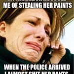 girl crying | MY NAIGHBOR ACCUSED ME OF STEALING HER PAINTS; WHEN THE POLICE ARRIVED I ALMOST SHIT HER PANTS | image tagged in girl crying | made w/ Imgflip meme maker