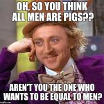 Creepy Condescending Wonka Meme | OH, SO YOU THINK ALL MEN ARE PIGS?? AREN'T YOU THE ONE WHO WANTS TO BE EQUAL TO MEN? | image tagged in memes,creepy condescending wonka | made w/ Imgflip meme maker