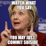 Hillary Clinton 2 | WATCH WHAT YOU SAY; YOU MAY JUST COMMIT SUISIDE | image tagged in hillary clinton 2 | made w/ Imgflip meme maker