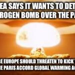 NUKE | N. KOREA SAYS IT WANTS TO DETONATE A HYDROGEN BOMB OVER THE PACIFIC; MAYBE EUROPE SHOULD THREATEN TO KICK THEM OUT OF THE PARIS ACCORD GLOBAL WARMING AGREEMENT | image tagged in nuke | made w/ Imgflip meme maker