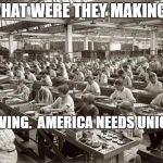 Factory Workers | WHAT WERE THEY MAKING? A LIVING.  AMERICA NEEDS UNIONS. | image tagged in factory workers | made w/ Imgflip meme maker