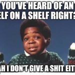 arnold don't give a shit | YOU'VE HEARD OF AN ELF ON A SHELF RIGHT? YEAH I DON'T GIVE A SHIT EITHER | image tagged in arnold don't give a shit | made w/ Imgflip meme maker