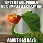 Funny because it's true. | ONCE A YEAR, WOMEN GO COMPLETELY CRAZY FOR ABOUT 365 DAYS | image tagged in memes,but thats none of my business,kermit the frog,women | made w/ Imgflip meme maker