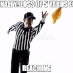 penalty! | PENALTY! LOSS OF 5 YARDS FOR; REACHING | image tagged in penalty | made w/ Imgflip meme maker