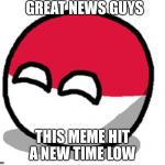 Rip meme | GREAT NEWS GUYS; THIS MEME HIT A NEW TIME LOW | image tagged in polandball happy face,polandball,dead meme,dead memes week | made w/ Imgflip meme maker