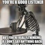The face you make | WHEN PEOPLE THINK YOU'RE A GOOD LISTENER; BUT YOU'RE REALLY THINKING IF I DON'T SAY ANYTHING BACK THEY'LL STOP TALKING SOONER | image tagged in skeleton waiting | made w/ Imgflip meme maker