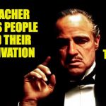 Godfather teacher | A TEACHER HELPS PEOPLE FIND THEIR MOTIVATION; AND I AM A TEACHER. | image tagged in godfather business,memes,godfather | made w/ Imgflip meme maker