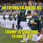 Maxwell kneeling | IN TRYING TO DIVIDE US; TRUMP IS STARTING TO UNITE US! | image tagged in maxwell kneeling | made w/ Imgflip meme maker