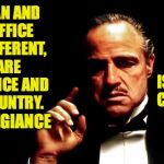 Godfather allegiance | THE MAN AND THE OFFICE ARE DIFFERENT, AS ARE THE OFFICE AND THE COUNTRY. IS TO THE COUNTRY. MY ALLEGIANCE | image tagged in godfather,memes,trump,america,allegiance | made w/ Imgflip meme maker