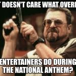 Am I The Only One Around Here Meme | THAT DOESN'T CARE WHAT OVERPAID ENTERTAINERS DO DURING THE NATIONAL ANTHEM? | image tagged in memes,am i the only one around here | made w/ Imgflip meme maker