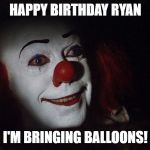 Stephen King It Pennywise Sewer Tim Curry We all Float Down Here | HAPPY BIRTHDAY RYAN; I'M BRINGING BALLOONS! | image tagged in stephen king it pennywise sewer tim curry we all float down here | made w/ Imgflip meme maker