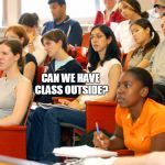 Everyday i always asked my teacher this question | CAN WE HAVE CLASS OUTSIDE? | image tagged in students | made w/ Imgflip meme maker