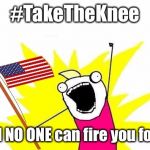 X All The Y, With USA Flag | #TakeTheKnee; And NO ONE can fire you for it | image tagged in x all the y with usa flag | made w/ Imgflip meme maker