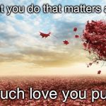 nature | It's not what you do that matters as much as; How much love you put into it | image tagged in nature | made w/ Imgflip meme maker