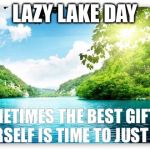 PeacefulLake | LAZY LAKE DAY; SOMETIMES THE BEST GIFT TO YOURSELF IS TIME TO JUST BE! | image tagged in peacefullake | made w/ Imgflip meme maker