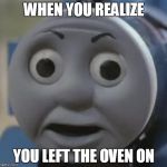 thomas o face | WHEN YOU REALIZE; YOU LEFT THE OVEN ON | image tagged in thomas o face | made w/ Imgflip meme maker
