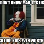 Pennywise wants to rethink his life choices | I DON’T KNOW MAN, IT’S LIKE; IS KILLING KIDS EVEN WORTH IT? | image tagged in pennywise,depression,dank memes,killing,kids,upvotes | made w/ Imgflip meme maker