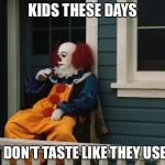 Depressed Pennywise | KIDS THESE DAYS; JUST DON’T TASTE LIKE THEY USED TO | image tagged in depressed pennywise | made w/ Imgflip meme maker