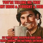 We need to reinstate the draft! | YOU'RE TELLING ME THAT MY BROS & I FOUGHT & DIED; SO THAT SOME OVERPAID KIDS CAN KNEEL DURING THE NATIONAL ANTHEM? | image tagged in cup of,kneeling players,nfl sucks,nfl players suck,support the anthem,trump 2020 | made w/ Imgflip meme maker