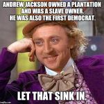 Creepy Condescending Wonka Meme | ANDREW JACKSON OWNED A PLANTATION AND WAS A SLAVE OWNER. HE WAS ALSO THE FIRST DEMOCRAT. LET THAT SINK IN. | image tagged in memes,creepy condescending wonka | made w/ Imgflip meme maker