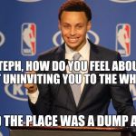 Steph Curry Speech | HEY STEPH, HOW DO YOU FEEL ABOUT THE PRESIDENT UNINVITING YOU TO THE WHITEHOUSE? HE SAID THE PLACE WAS A DUMP ANYWAY | image tagged in steph curry speech | made w/ Imgflip meme maker